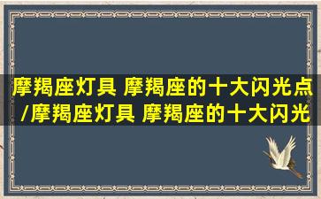 摩羯座灯具 摩羯座的十大闪光点/摩羯座灯具 摩羯座的十大闪光点-我的网站